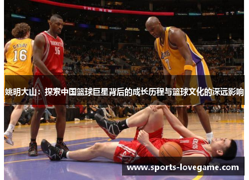 姚明大山：探索中国篮球巨星背后的成长历程与篮球文化的深远影响