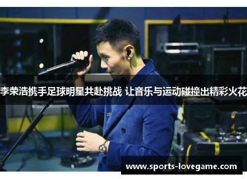 李荣浩携手足球明星共赴挑战 让音乐与运动碰撞出精彩火花