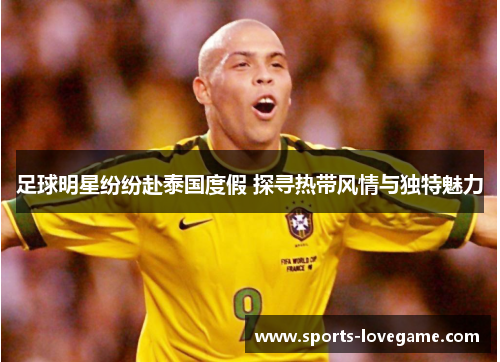 足球明星纷纷赴泰国度假 探寻热带风情与独特魅力