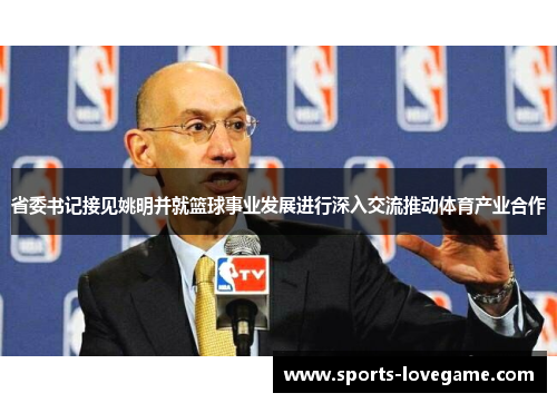 省委书记接见姚明并就篮球事业发展进行深入交流推动体育产业合作