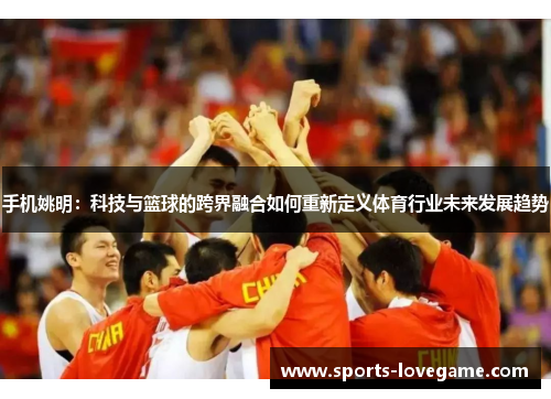手机姚明：科技与篮球的跨界融合如何重新定义体育行业未来发展趋势