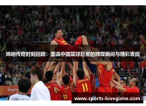 姚明传奇时刻回顾：重温中国篮球巨星的辉煌瞬间与精彩表现